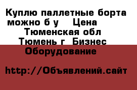 Куплю паллетные борта можно б/у  › Цена ­ 250 - Тюменская обл., Тюмень г. Бизнес » Оборудование   
